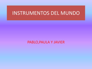 INSTRUMENTOS DEL MUNDO
PABLO,PAULA Y JAVIER
 