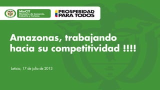 Amazonas, trabajando
hacia su competitividad !!!!
Leticia, 17 de julio de 2013

 