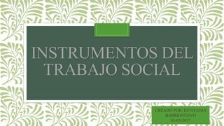 INSTRUMENTOS DEL
TRABAJO SOCIAL
CREADO POR: ESTEFANIA
BARRIONUEVO
05-05-2017
 