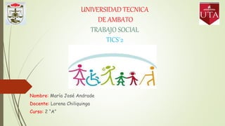 UNIVERSIDAD TECNICA
DE AMBATO
TRABAJO SOCIAL
TICS´2
Nombre: María José Andrade
Docente: Lorena Chiliquinga
Curso: 2 “A”
 