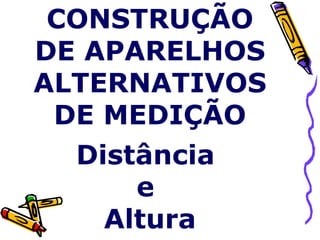 CONSTRUÇÃO DE APARELHOS ALTERNATIVOS DE MEDIÇÃO Distância  e  Altura 