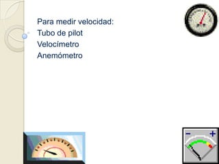 Para medir velocidad:Tubo de pilotVelocímetroAnemómetro