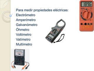 Para medir propiedades eléctricas:ElectrómetroAmperímetroGalvanómetroÓhmetro VoltímetroVatímetroMultímetro