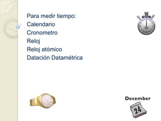 Para medir tiempo:CalendarioCronometroReloj Reloj atómicoDatación Datamétrica
