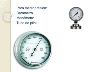 Para medir presión:BarómetroManómetroTubo de pilot