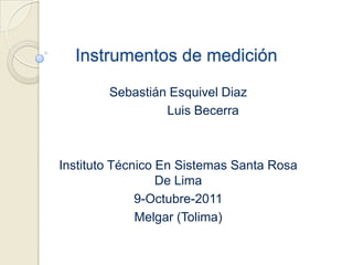 Instrumentos de medición Sebastián Esquivel Diaz               Luis Becerra Instituto Técnico En Sistemas Santa Rosa De Lima 9-Octubre-2011 Melgar (Tolima) 