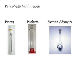 Para Medir Volúmenes:Pipeta              Probeta          Matraz Aforado