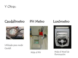 Y Otras:Caudalímetro      PH Metro          LuxómetroUtilizado para medirCaudal.Mide el Nivel de IluminaciónMide el PH
