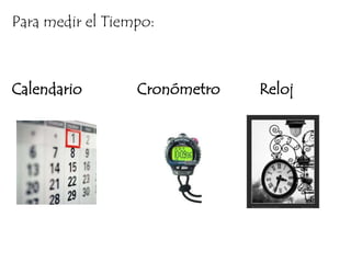 Para medir el Tiempo:Calendario              Cronómetro          Reloj