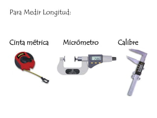 Para Medir Longitud:Cinta métrica        Micrómetro           Calibre