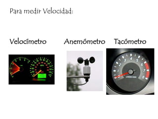 Para medir Velocidad:Velocímetro          Anemómetro     Tacómetro