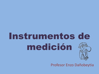 Instrumentos de
    medición
       Profesor Enzo Dañobeytia
 