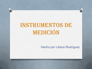 INSTRUMENTOS DE
MEDICIÓN
Hecho por Liliana Rodríguez
 