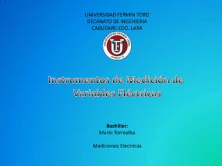 UNIVERSIDAD FERMIN TORO
DECANATO DE INGENIERIA
CABUDARE-EDO. LARA
Bachiller:
Mario Torrealba
Mediciones Eléctricas
 