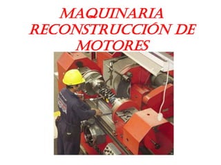 MAQUINARIA
RECONSTRUCCIÓN DE
MOTORES
 