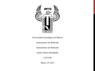 Universidad Tecnológica de México
Instrumentos de Medición
Instrumentos de Medición
Apolo Solares Hernández
12537589
Marzo 19, 2015
 