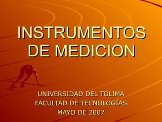 INSTRUMENTOS DE MEDICION UNIVERSIDAD DEL TOLIMA FACULTAD DE TECNOLOGÍAS MAYO DE 2007 