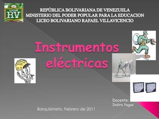  REPÚBLICA BOLIVARIANA DE VENEZUELAMINISTERIO DEL PODER POPULAR PARA LA EDUCACION LICEO BOLIVARIANO RAFAEL VILLAVICENCIO  Instrumentos eléctricas  Docente: Indira Yagua Barquisimeto, Febrero de 2011 