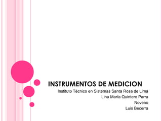 INSTRUMENTOS DE MEDICION
  Instituto Técnico en Sistemas Santa Rosa de Lima
                           Lina María Quintero Parra
                                             Noveno
                                       Luis Becerra
 
