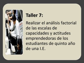 Taller 7:
Realizar el análisis factorial
de las escalas de
capacidades y actitudes
emprendedoras de los
estudiantes de quinto año
de una I.E.
 