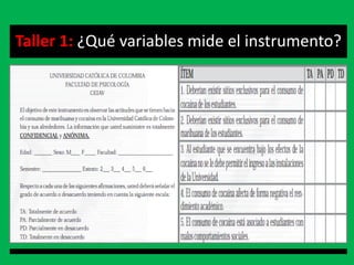Taller 1: ¿Qué variables mide el instrumento?




                                Un IM adecuado es aquel que registra datos observables que representan los conceptos o las variables que el investigador tiene en mente.
 
