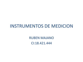INSTRUMENTOS DE MEDICION
RUBEN MAJANO
CI:18.421.444
 