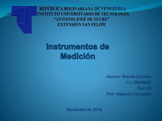 Alumno: Brando Escobar
C.I. 26699432
Esc: 80
Prof. Alejandro Gonzales
REPÚBLICA BOLIVARIANA DE VENEZUELA
INSTITUTO UNIVERSITARIO DE TECNOLOGÍA
“ANTONIO JOSÉ DE SUCRE”
EXTENSIÓN SAN FELIPE
Noviembre de 2016
 