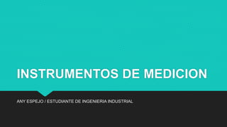 INSTRUMENTOS DE MEDICION
ANY ESPEJO / ESTUDIANTE DE INGENIERIA INDUSTRIAL
 