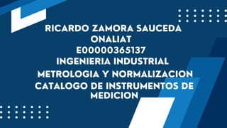 RICARDO ZAMORA SAUCEDA
ONALIAT
E00000365137
INGENIERIA INDUSTRIAL
METROLOGIA Y NORMALIZACION
CATALOGO DE INSTRUMENTOS DE
MEDICION
 
