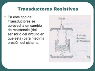 Transductores Resistivos
 En este tipo de
Transductores se
aprovecha un cambio
de resistencia (del
sensor o del circuito en
que esta) para medir la
presión del sistema.
 