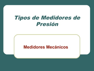 Tipos de Medidores de
Presión
Medidores Mecánicos
 