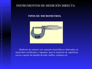 INSTRUMENTOS DE MEDICIÓN DIRECTA TIPOS DE MICROMETROS.   Medición de exterior con contactos hemisféricos fabricados en metal duro rectificados y lapeados, para la medición de superficies curvas, espesor de paredes de tubo, anillos, cojinetes etc.  