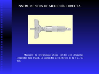 INSTRUMENTOS DE MEDICIÓN DIRECTA Medición de profundidad utiliza varillas con diferentes longitudes para medir. La capacidad de medición es de 0 a 300 mm.   