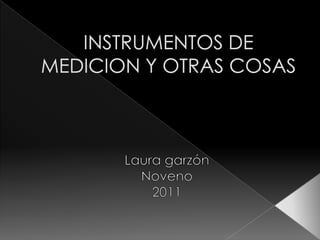 INSTRUMENTOS DE MEDICION Y OTRAS COSAS  Laura garzón  Noveno  2011 