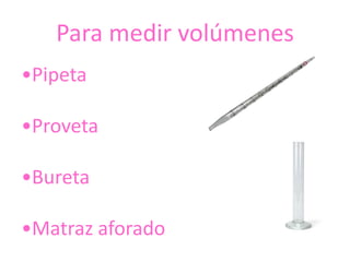 Para medir volúmenes
•Pipeta

•Proveta

•Bureta

•Matraz aforado
 
