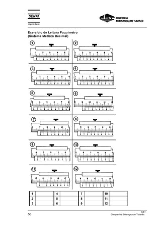 Espírito Santo
___________________________________________________________________________________________________
___________________________________________________________________________________________________
CST
50 Companhia Siderugica de Tubarão
Exercício de Leitura Paquímetro
(Sistema Métrico Decimal)
1 4 7 10
2 5 8 11
3 6 9 12
 