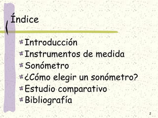 Índice Introducción Instrumentos de medida Sonómetro ¿Cómo elegir un sonómetro? Estudio comparativo Bibliografía   