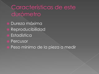  Dureza máxima
 Reproducibilidad
 Estadística
 Percusor
 Peso mínimo de la pieza a medir
 