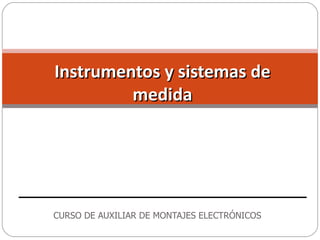 Instrumentos y sistemas de
         medida




CURSO DE AUXILIAR DE MONTAJES ELECTRÓNICOS
 