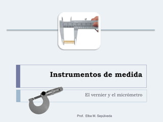 Instrumentos de medida El vernier y el micrómetro Prof.  Elba M. Sepúlveda 