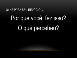OLHE PARA SEU RELÓGIO.....
Por que você fez isso?
O que percebeu?
 