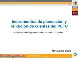 Instrumentos de planeación y
rendición de cuentas del PETC
Los Procesos del Programa Escuelas de Tiempo Completo




                                         Noviembre 2009
 