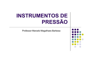 INSTRUMENTOS DE
PRESSÃO
Professor Marcelo Magalhaes Barbosa

 