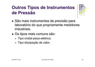 Outros Tipos de Instrumentos
de Pressão
São mais instrumentos de precisão para
laboratório do que propriamente medidores
industriais.
Os tipos mais comuns são:
Tipo cristal piezo-elétrico;
Tipo dissipação de calor.

22/10/2013 10:38

Instrumetos de Pressão

26

 