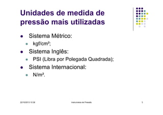 Unidades de medida de
pressão mais utilizadas
Sistema Métrico:
kgf/cm²;

Sistema Inglês:
PSI (Libra por Polegada Quadrada);

Sistema Internacional:
N/m².

22/10/2013 10:38

Instrumetos de Pressão

3

 