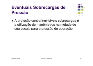 Eventuais Sobrecargas de
Pressão
A proteção contra inevitáveis sobrecargas é
a utilização de manômetros na metade de
sua escala para a pressão de operação.

22/10/2013 10:38

Instrumetos de Pressão

34

 