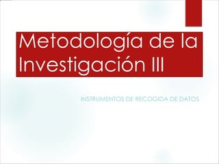 Metodología de la
Investigación III
INSTRUMENTOS DE RECOGIDA DE DATOS
 