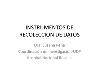 INSTRUMENTOS DE
RECOLECCION DE DATOS
Dra. Susana Peña
Coordinación de Investigación-UDP
Hospital Nacional Rosales
 