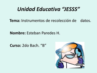 Unidad Educativa “JESSS”
Tema: Instrumentos de recolección de datos.
Nombre: Esteban Paredes H.
Curso: 2do Bach. “B”
 