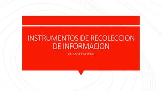 INSTRUMENTOS DE RECOLECCION
DE INFORMACION
CUANTITATIVOS
 
